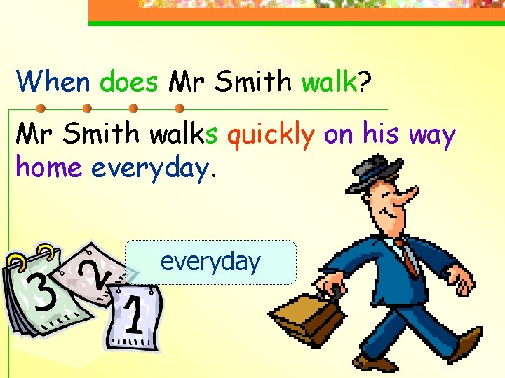 When does Mr Smith walk? Mr Smith walks quickly on his way home everyday