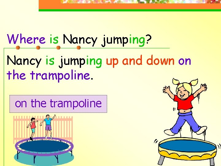 Where is Nancy jumping? Nancy is jumping up and down on the trampoline 