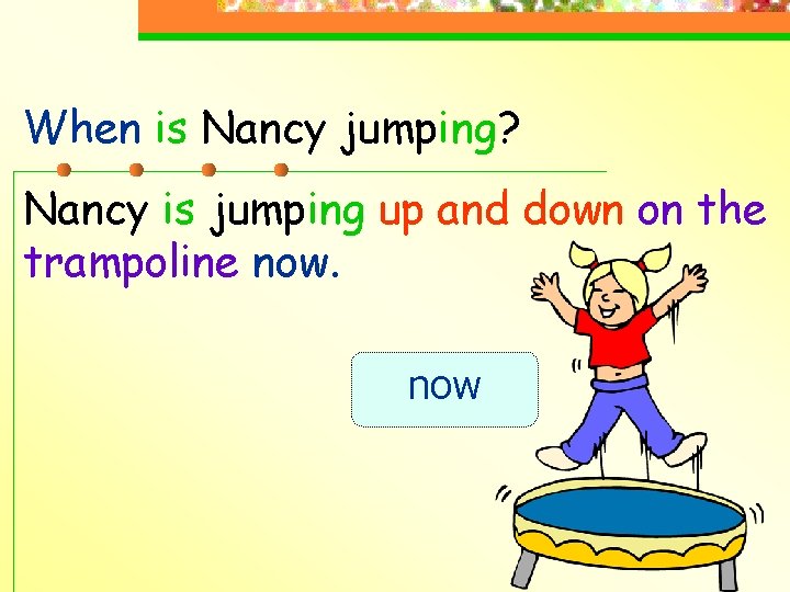 When is Nancy jumping? Nancy is jumping up and down on the trampoline now