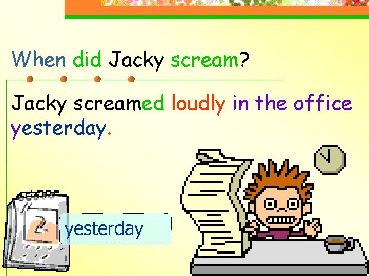 When did Jacky scream? Jacky screamed loudly in the office yesterday 