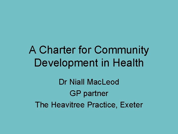 A Charter for Community Development in Health Dr Niall Mac. Leod GP partner The