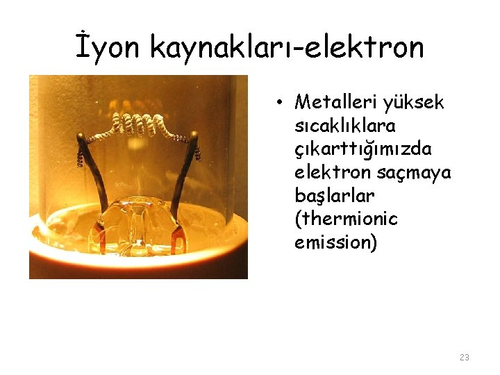 İyon kaynakları-elektron • Metalleri yüksek sıcaklıklara çıkarttığımızda elektron saçmaya başlarlar (thermionic emission) 23 