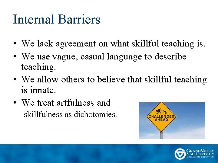 Internal Barriers • We lack agreement on what skillful teaching is. • We use