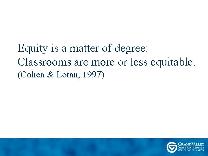 Equity is a matter of degree: Classrooms are more or less equitable. (Cohen &