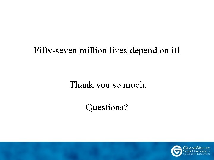 Fifty-seven million lives depend on it! Thank you so much. Questions? 