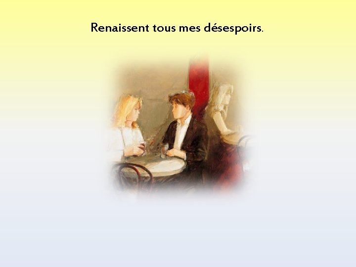 Renaissent tous mes désespoirs. 
