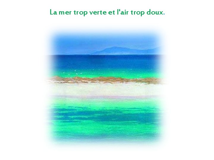 La mer trop verte et l'air trop doux. 