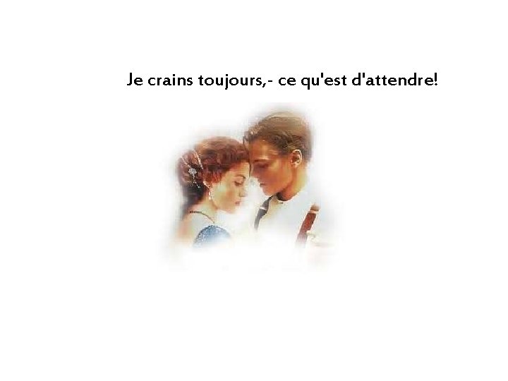 Je crains toujours, - ce qu'est d'attendre! 