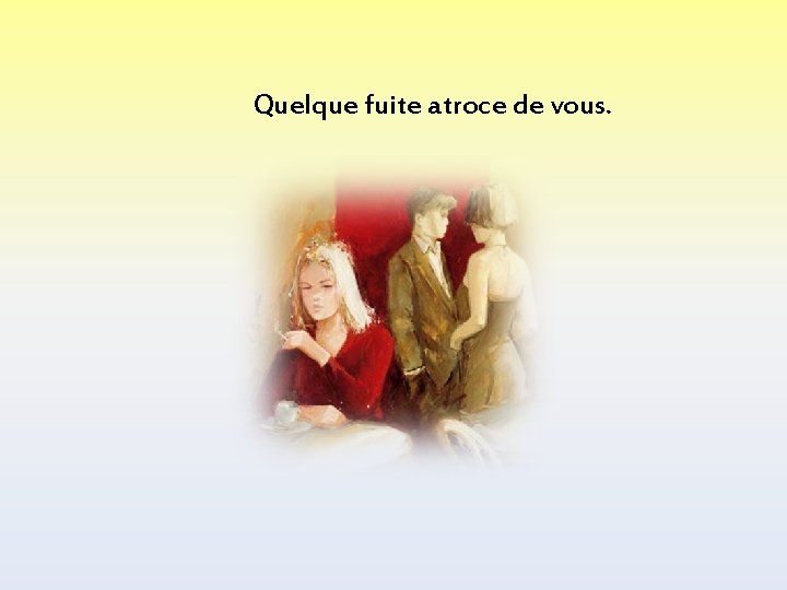 Quelque fuite atroce de vous. 