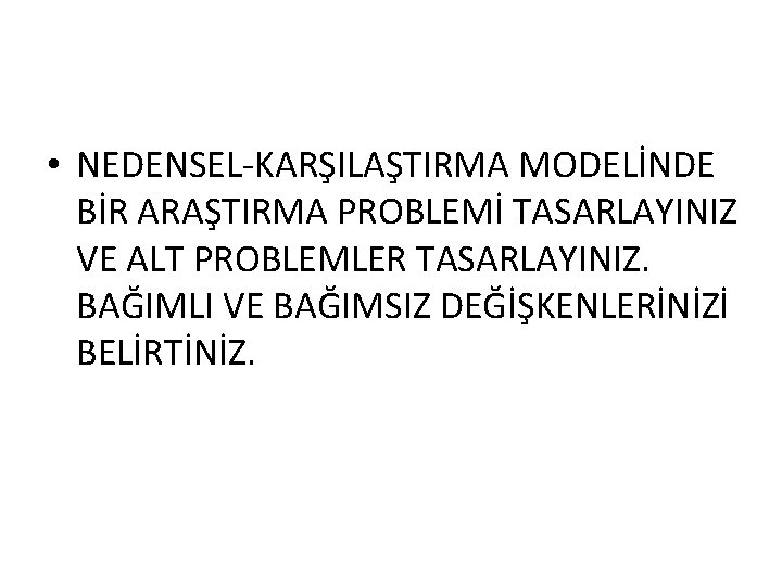  • NEDENSEL-KARŞILAŞTIRMA MODELİNDE BİR ARAŞTIRMA PROBLEMİ TASARLAYINIZ VE ALT PROBLEMLER TASARLAYINIZ. BAĞIMLI VE