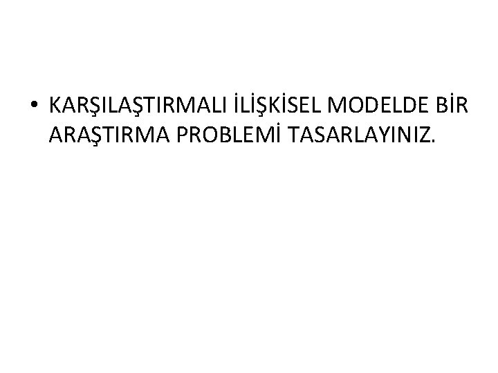  • KARŞILAŞTIRMALI İLİŞKİSEL MODELDE BİR ARAŞTIRMA PROBLEMİ TASARLAYINIZ. 