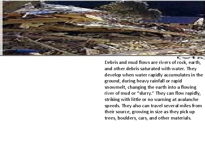 Debris and mud flows are rivers of rock, earth, and other debris saturated with