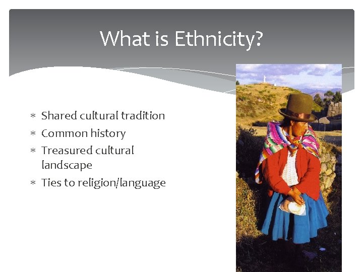 What is Ethnicity? Shared cultural tradition Common history Treasured cultural landscape Ties to religion/language