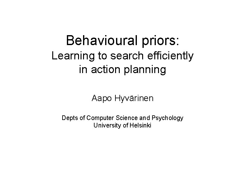 Behavioural priors: Learning to search efficiently in action planning Aapo Hyvärinen Depts of Computer