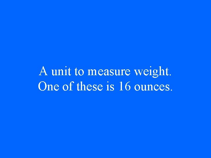 A unit to measure weight. One of these is 16 ounces. 