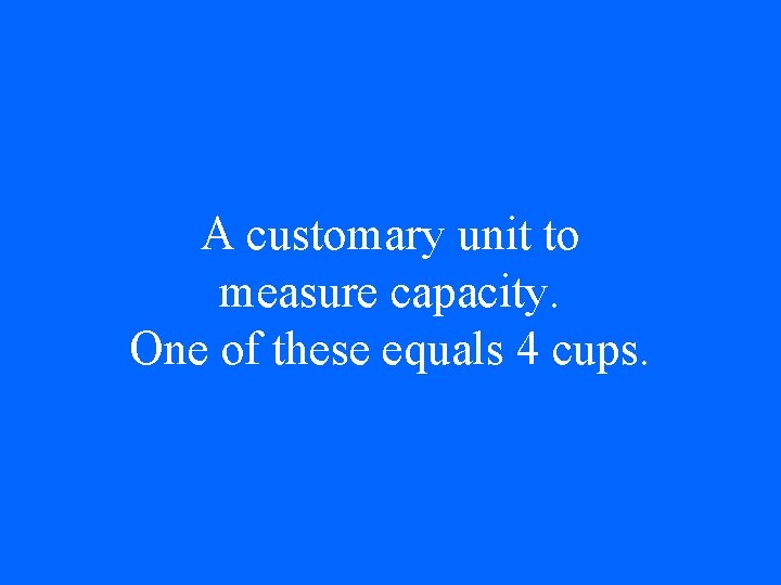 A customary unit to measure capacity. One of these equals 4 cups. 