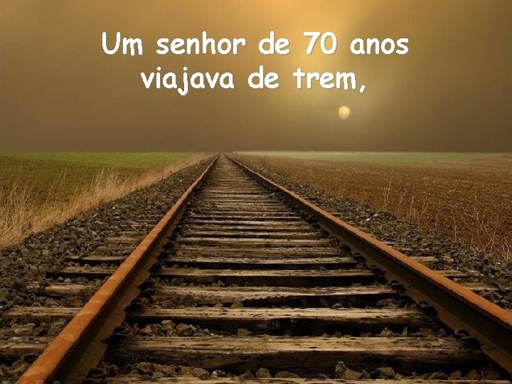Um senhor de 70 anos viajava de trem, Um senhor de 70 anos viajava de trem,