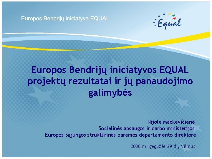 Europos Bendrijų iniciatyvos EQUAL projektų rezultatai ir jų panaudojimo galimybės Nijolė Mackevičienė Socialinės apsaugos