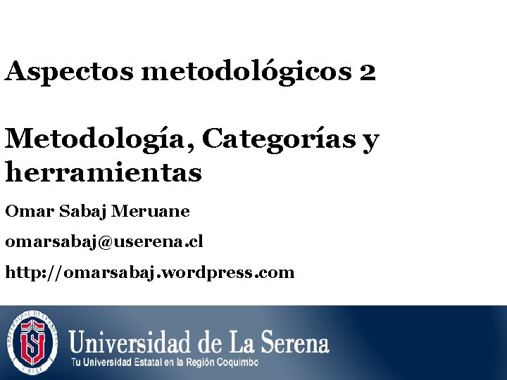 Aspectos metodológicos 2 Metodología, Categorías y herramientas Omar Sabaj Meruane omarsabaj@userena. cl http: //omarsabaj.