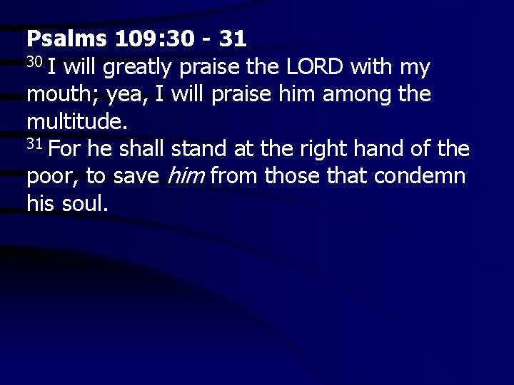 Psalms 109: 30 - 31 30 I will greatly praise the LORD with my