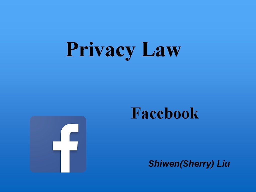 Privacy Law Facebook Shiwen(Sherry) Liu 