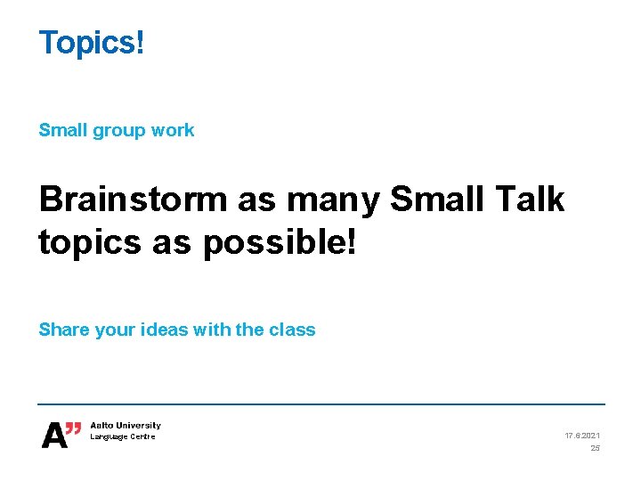 Topics! Small group work Brainstorm as many Small Talk topics as possible! Share your Topics! Small group work Brainstorm as many Small Talk topics as possible! Share your