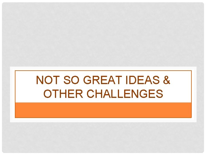 NOT SO GREAT IDEAS & OTHER CHALLENGES 