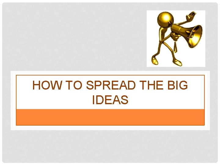 HOW TO SPREAD THE BIG IDEAS 