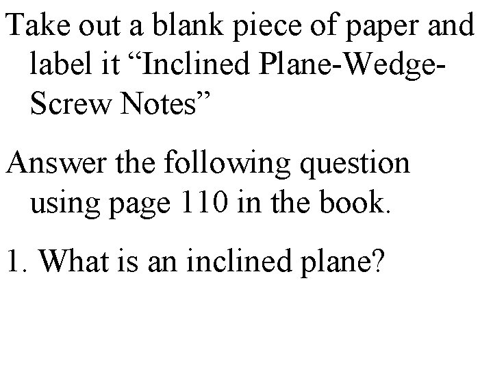 Take out a blank piece of paper and label it “Inclined Plane-Wedge. Screw Notes”