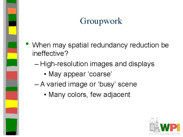 Groupwork • When may spatial redundancy reduction be ineffective? – High-resolution images and displays