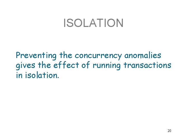 ISOLATION Preventing the concurrency anomalies gives the effect of running transactions in isolation. 20