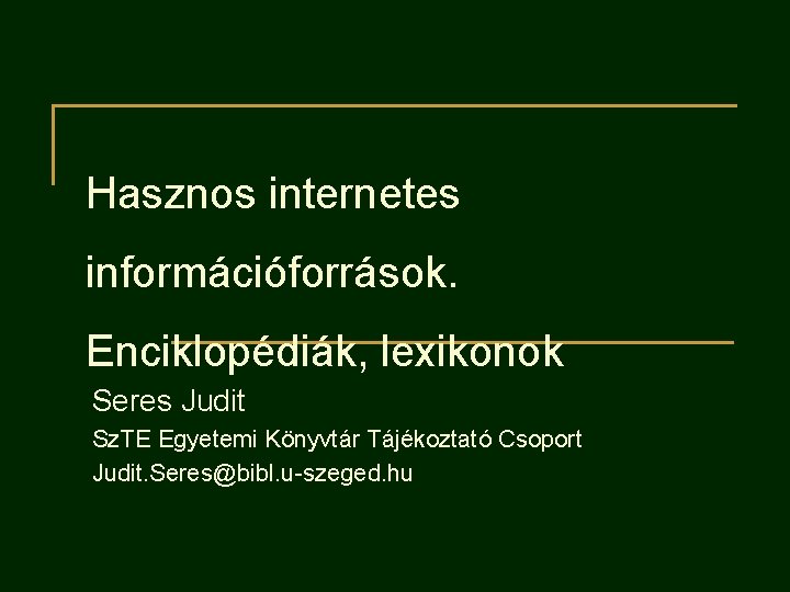 Hasznos internetes információforrások. Enciklopédiák, lexikonok Seres Judit Sz. TE Egyetemi Könyvtár Tájékoztató Csoport Judit.