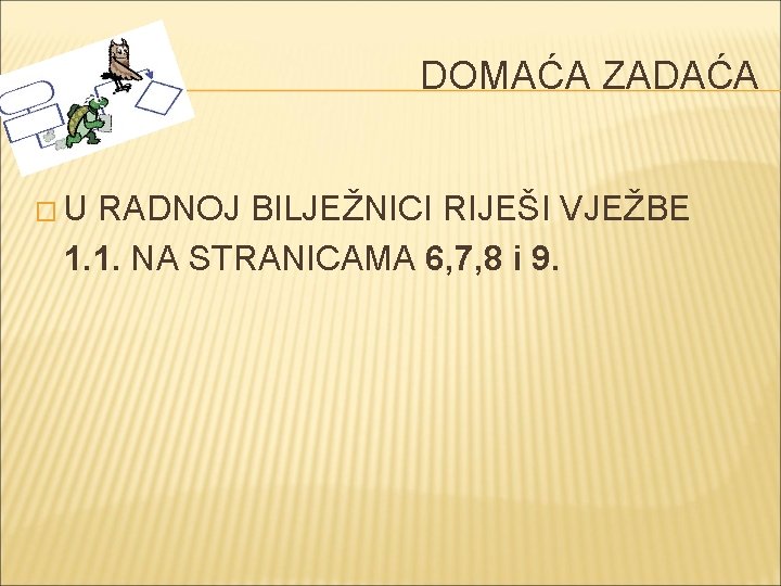 DOMAĆA ZADAĆA �U RADNOJ BILJEŽNICI RIJEŠI VJEŽBE 1. 1. NA STRANICAMA 6, 7, 8