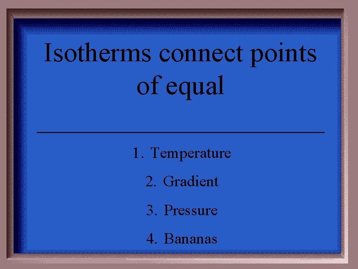 Isotherms connect points of equal ___________ 1. Temperature 2. Gradient 3. Pressure 4. Bananas