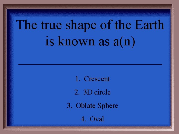 The true shape of the Earth is known as a(n) ___________ 1. Crescent 2.