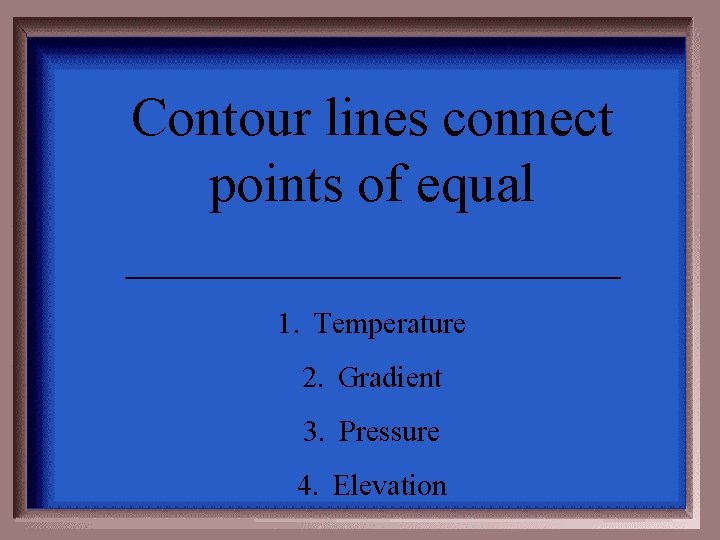 Contour lines connect points of equal _________ 1. Temperature 2. Gradient 3. Pressure 4.
