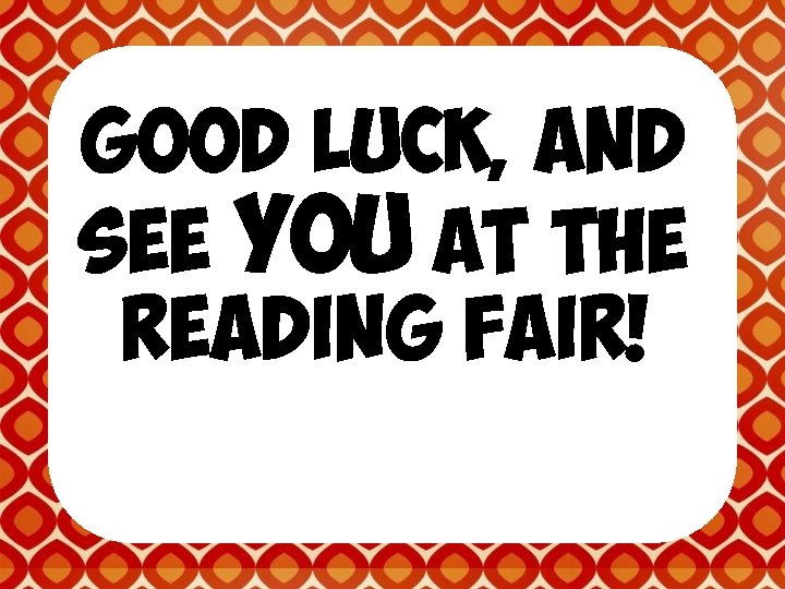 GOOD LUCK, AND SEE YOU AT THE READING FAIR! 