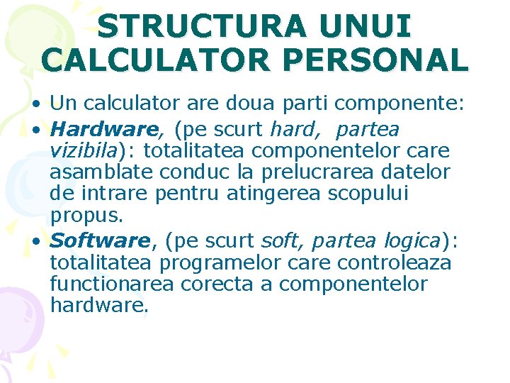 STRUCTURA UNUI CALCULATOR PERSONAL • Un calculator are doua parti componente: • Hardware, (pe