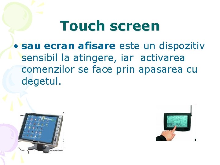 Touch screen • sau ecran afisare este un dispozitiv sensibil la atingere, iar activarea