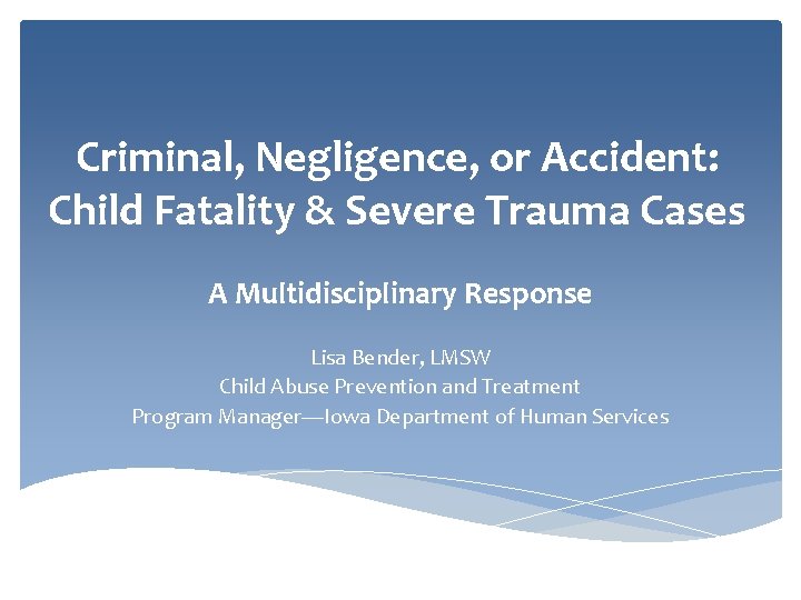 Criminal, Negligence, or Accident: Child Fatality & Severe Trauma Cases A Multidisciplinary Response Lisa