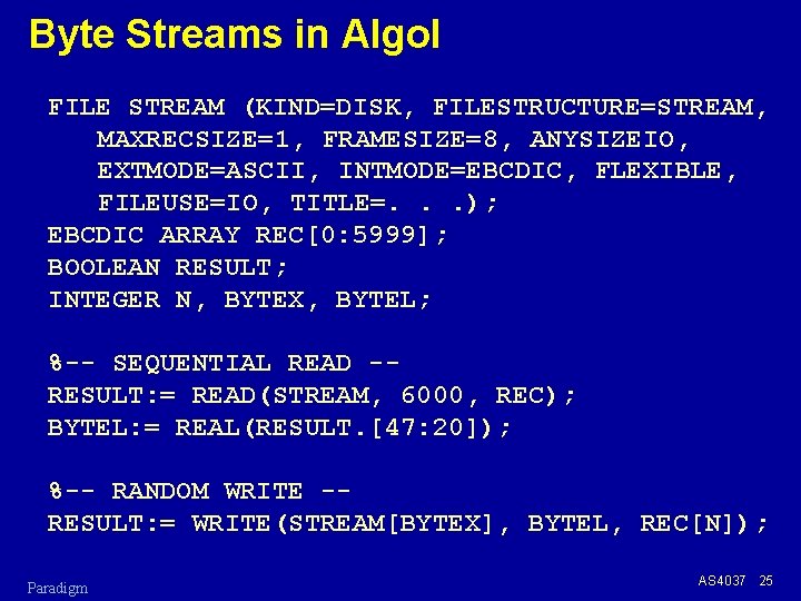 Byte Streams in Algol FILE STREAM (KIND=DISK, FILESTRUCTURE=STREAM, MAXRECSIZE=1, FRAMESIZE=8, ANYSIZEIO, EXTMODE=ASCII, INTMODE=EBCDIC, FLEXIBLE,