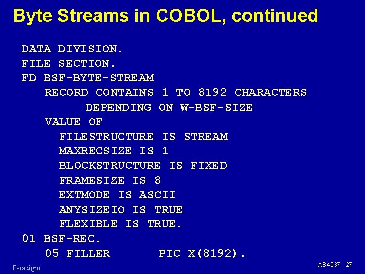 Byte Streams in COBOL, continued DATA DIVISION. FILE SECTION. FD BSF-BYTE-STREAM RECORD CONTAINS 1