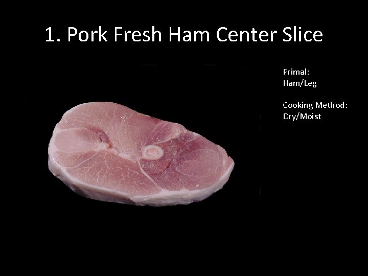 1. Pork Fresh Ham Center Slice Primal: Ham/Leg Cooking Method: Dry/Moist 