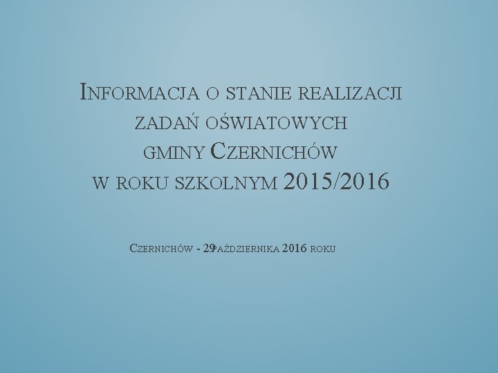 INFORMACJA O STANIE REALIZACJI ZADAŃ OŚWIATOWYCH GMINY CZERNICHÓW W ROKU SZKOLNYM 2015/2016 CZERNICHÓW -