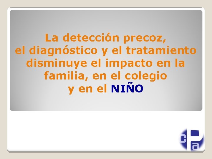 La detección precoz, el diagnóstico y el tratamiento disminuye el impacto en la familia,