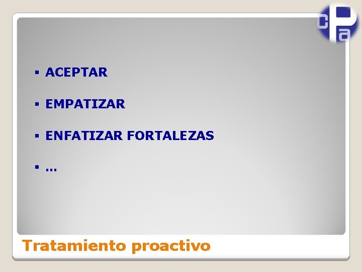 § ACEPTAR § EMPATIZAR § ENFATIZAR FORTALEZAS § … Tratamiento proactivo 