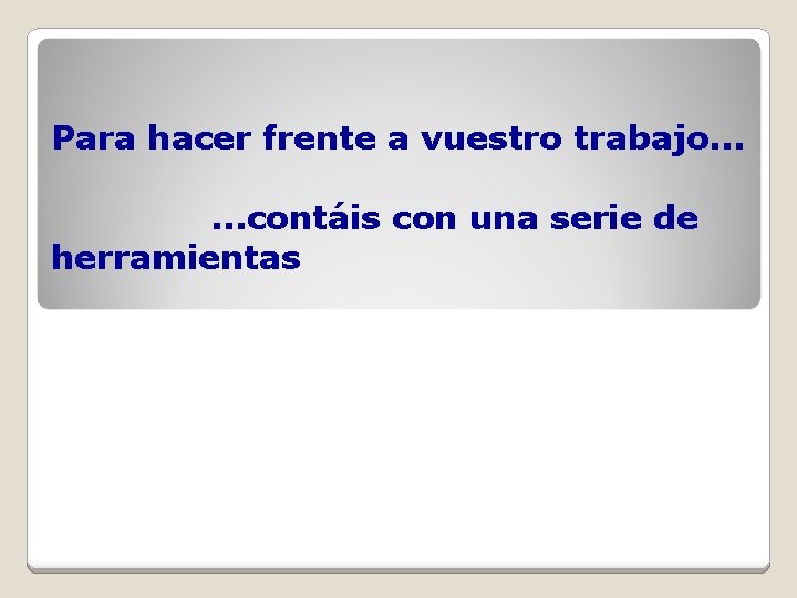 Para hacer frente a vuestro trabajo. . . contáis con una serie de herramientas