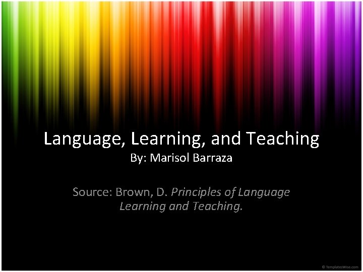 Language, Learning, and Teaching By: Marisol Barraza Source: Brown, D. Principles of Language Learning