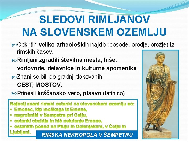 SLEDOVI RIMLJANOV NA SLOVENSKEM OZEMLJU Odkritih veliko arheoloških najdb (posode, orodje, orožje) iz rimskih