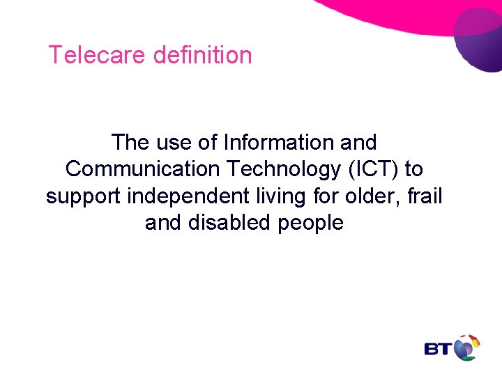 Telecare definition The use of Information and Communication Technology (ICT) to support independent living